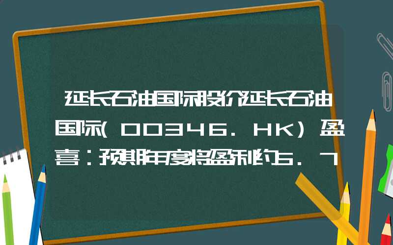 延长石油国际股价延长石油国际(00346.HK)盈喜：预期年度将盈利约5.75亿港元