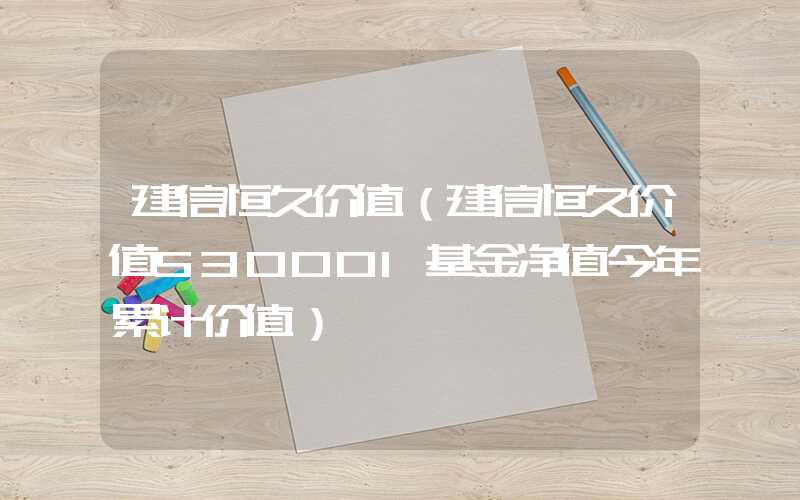 建信恒久价值（建信恒久价值530001基金净值今年累计价值）