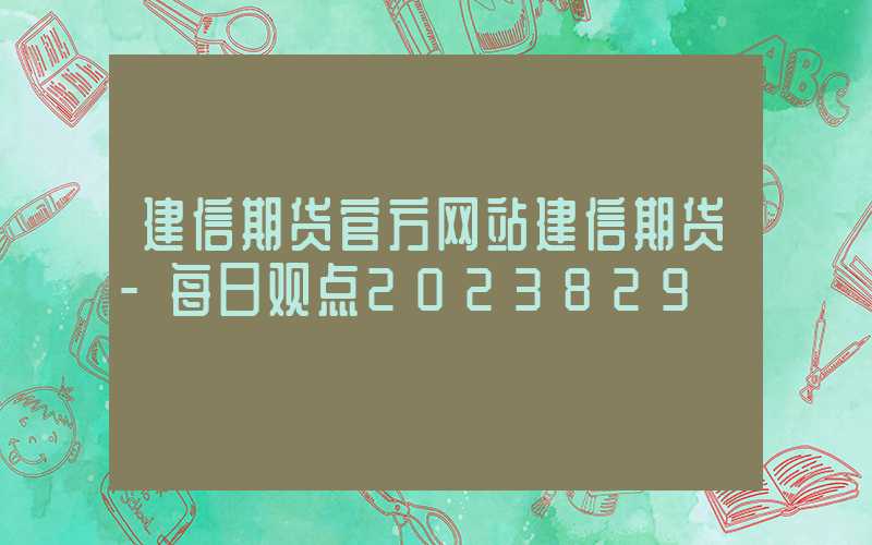 建信期货官方网站建信期货-每日观点2023829