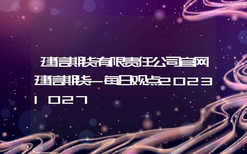 建信期货有限责任公司官网建信期货-每日观点20231027