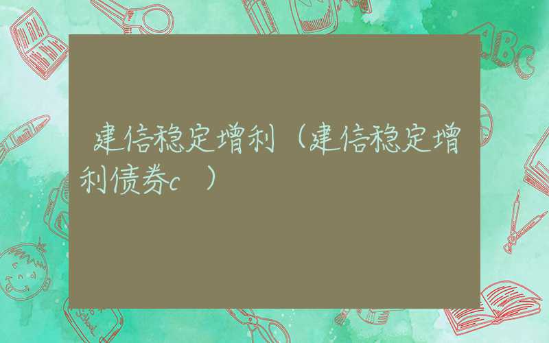 建信稳定增利（建信稳定增利债券c）