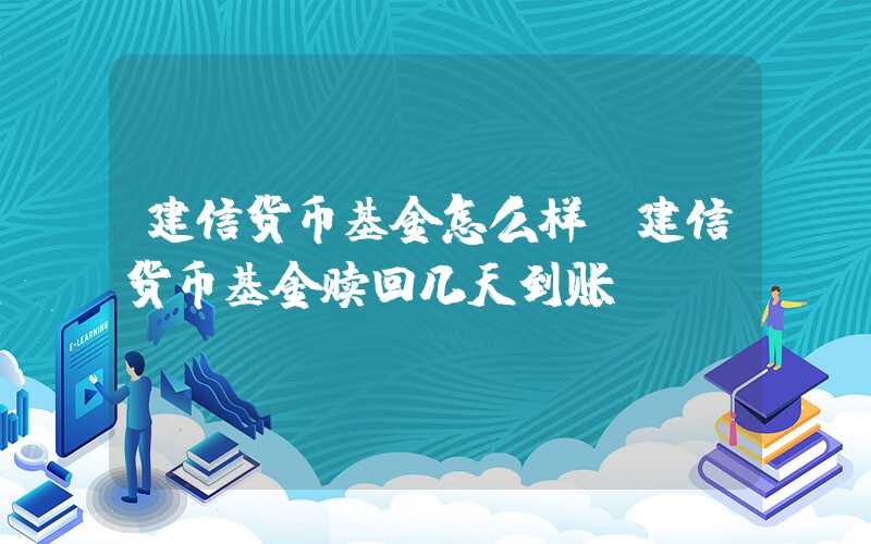 建信货币基金怎么样（建信货币基金赎回几天到账）