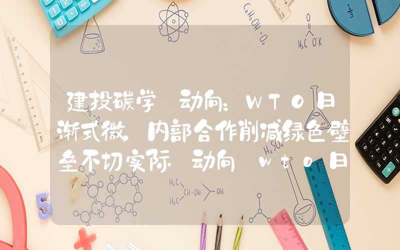 建投碳学·动向：WTO日渐式微，内部合作削减绿色壁垒不切实际·动向:wto日渐式微,内部合作削减绿色壁垒不切实际建投碳学·动向：WTO日渐式微，内部合作削减绿色壁垒不切实际