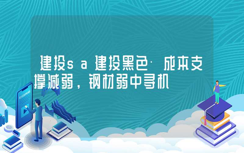 建投sa建投黑色·成本支撑减弱，钢材弱中寻机