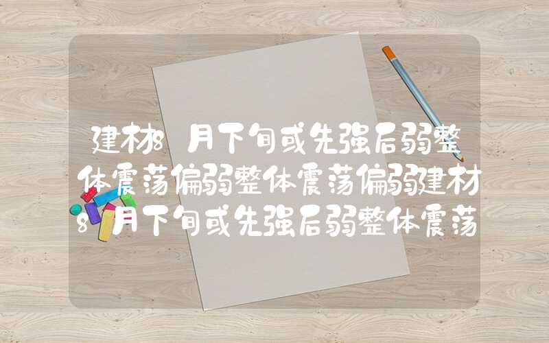 建材8月下旬或先强后弱整体震荡偏弱整体震荡偏弱建材8月下旬或先强后弱整体震荡偏弱