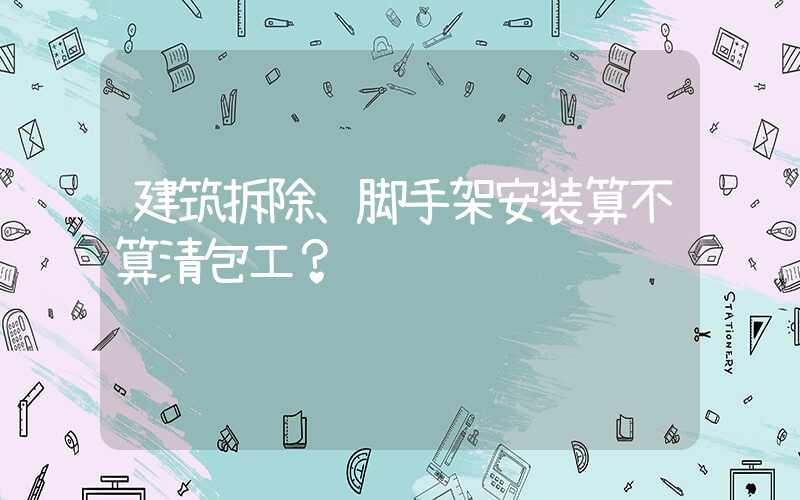 建筑拆除、脚手架安装算不算清包工？