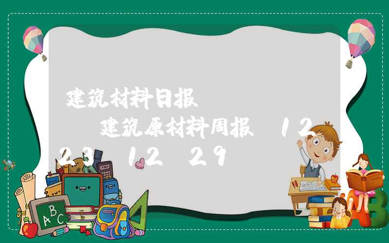 建筑材料日报Mysteel：建筑原材料周报（12.23-12.29）