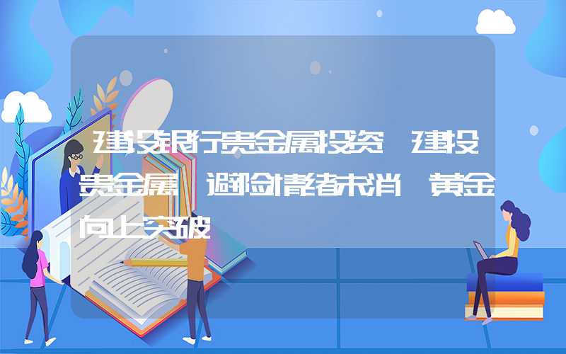 建设银行贵金属投资【建投贵金属】避险情绪未消,黄金向上突破