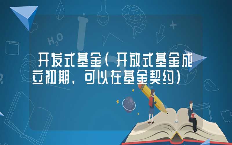 开发式基金（开放式基金成立初期,可以在基金契约）