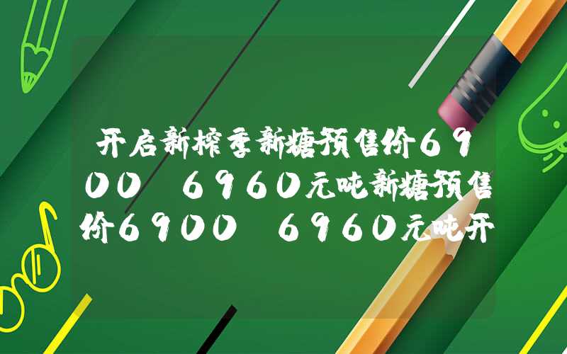 开启新榨季新糖预售价6900-6960元吨新糖预售价6900-6960元吨开启新榨季新糖预售价6900-6960元吨