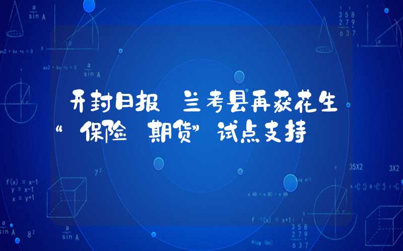 开封日报｜兰考县再获花生“保险+期货”试点支持