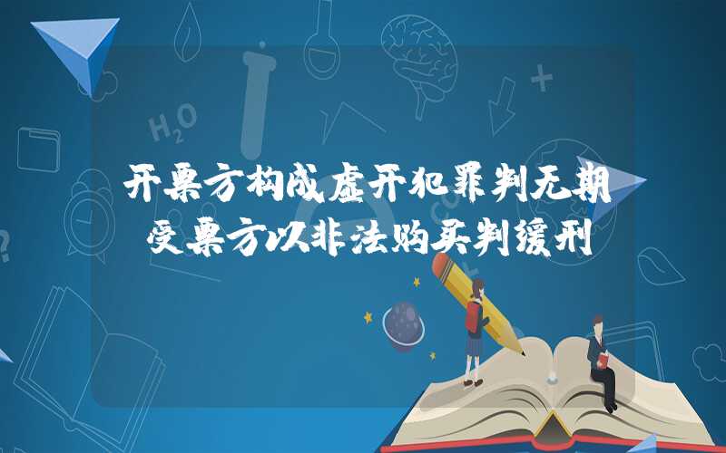 开票方构成虚开犯罪判无期，受票方以非法购买判缓刑