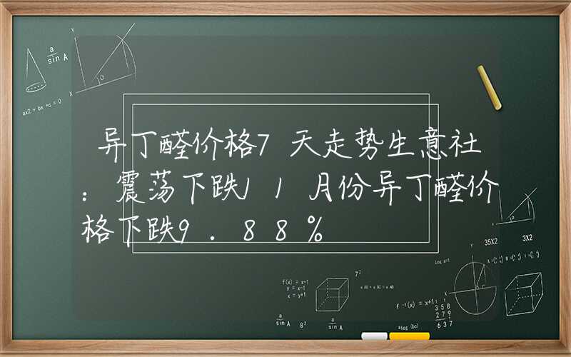 异丁醛价格7天走势生意社：震荡下跌11月份异丁醛价格下跌9.88%