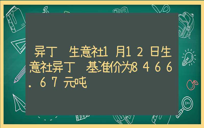 异丁醛生意社1月12日生意社异丁醛基准价为8466.67元吨