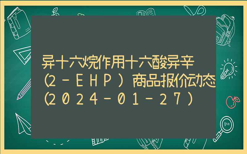 异十六烷作用十六酸异辛酯（2-EHP）商品报价动态（2024-01-27）