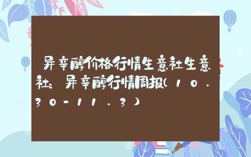 异辛醇价格行情生意社生意社：异辛醇行情周报(10.30-11.3)