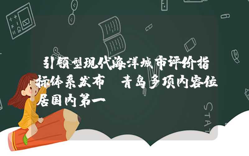 引领型现代海洋城市评价指标体系发布，青岛多项内容位居国内第一