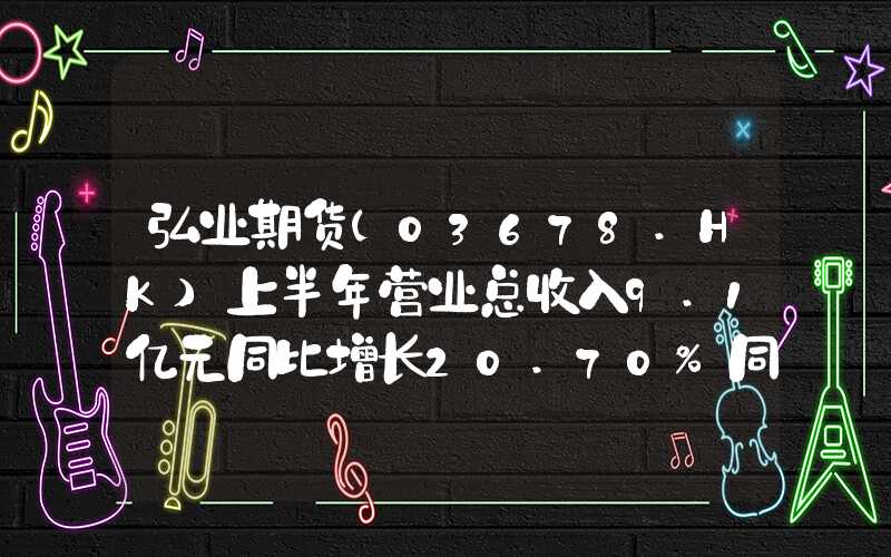 弘业期货(03678.HK)上半年营业总收入9.1亿元同比增长20.70%同比增长20.70%弘业期货(03678.HK)上半年营业总收入9.1亿元同比增长20.70%