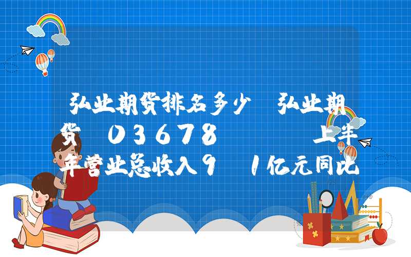 弘业期货排名多少?弘业期货(03678.HK)上半年营业总收入9.1亿元同比增长20.70%