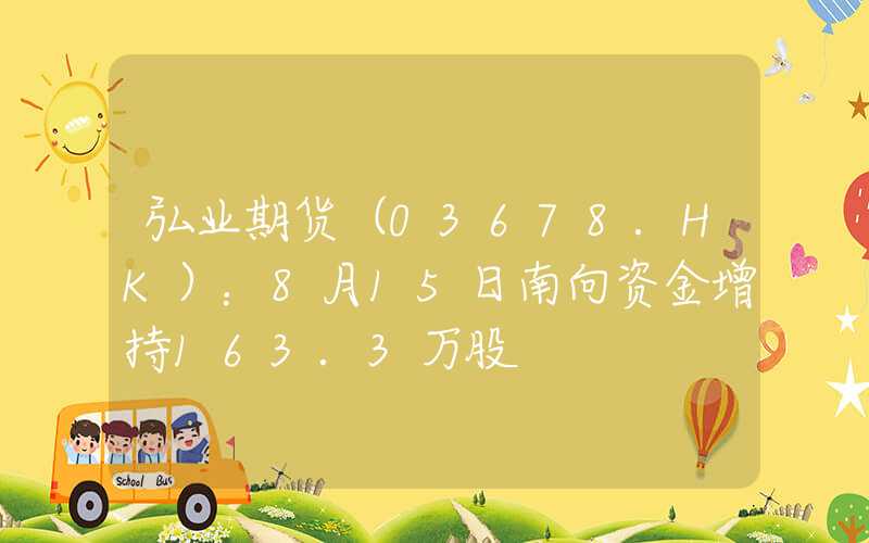 弘业期货（03678.HK）：8月15日南向资金增持163.3万股