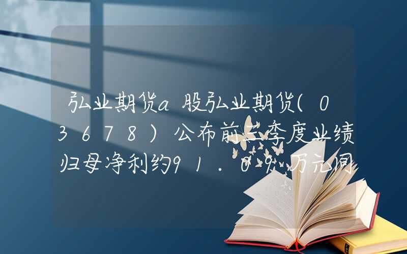 弘业期货a股弘业期货(03678)公布前三季度业绩归母净利约91.09万元同比减少96.84%