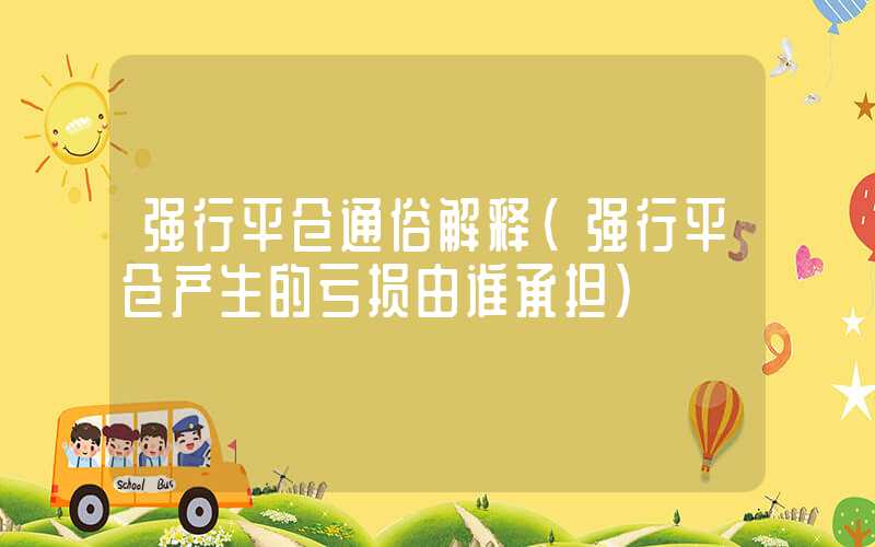 强行平仓通俗解释（强行平仓产生的亏损由谁承担）