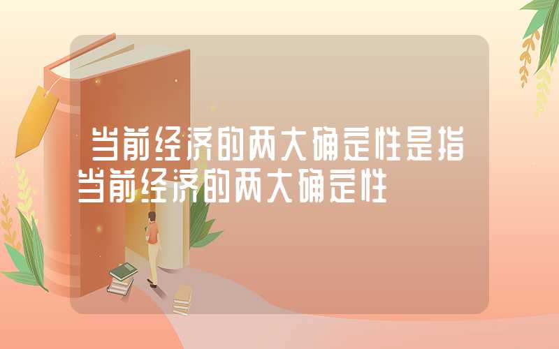 当前经济的两大确定性是指当前经济的两大确定性