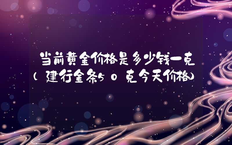 当前黄金价格是多少钱一克（建行金条50克今天价格）