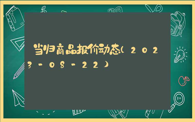 当归商品报价动态（2023-08-22）