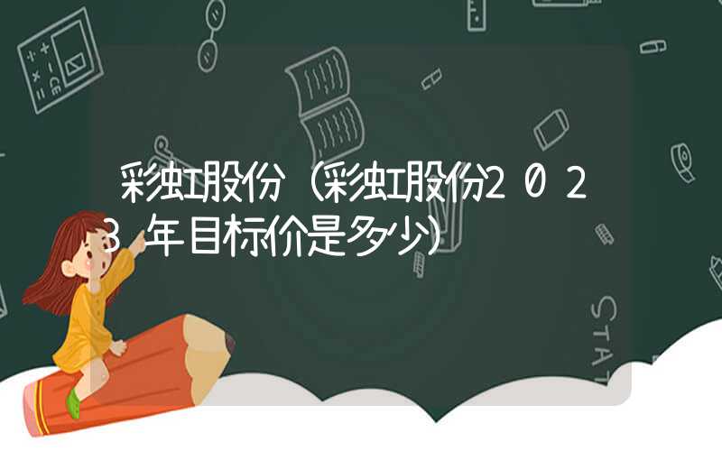 彩虹股份（彩虹股份2023年目标价是多少）