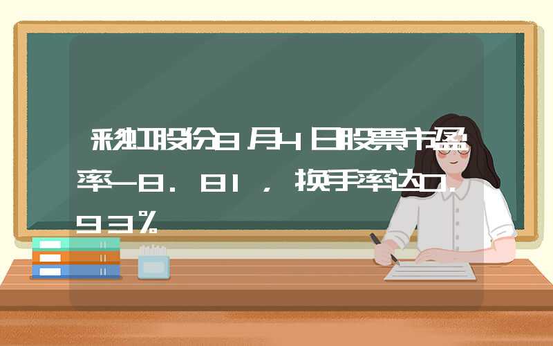 彩虹股份8月4日股票市盈率-8.81，换手率达0.93%