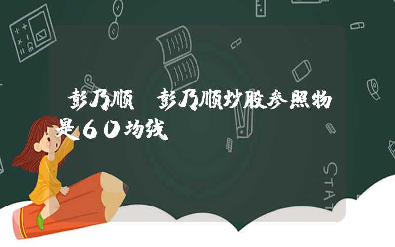 彭乃顺（彭乃顺炒股参照物是60均线）