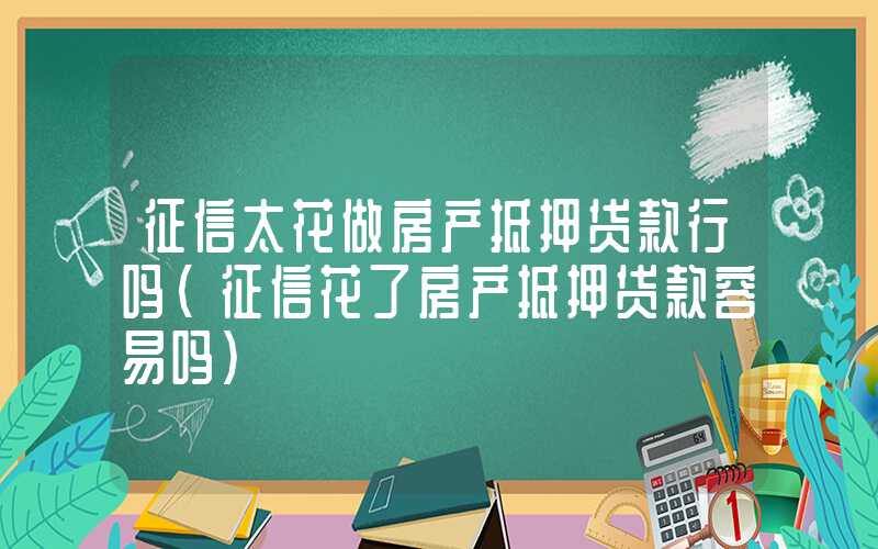 征信太花做房产抵押贷款行吗（征信花了房产抵押贷款容易吗）