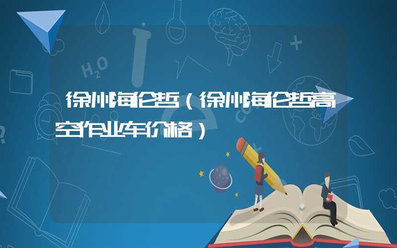 徐州海伦哲（徐州海伦哲高空作业车价格）