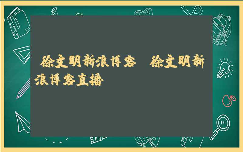 徐文明新浪博客（徐文明新浪博客直播）