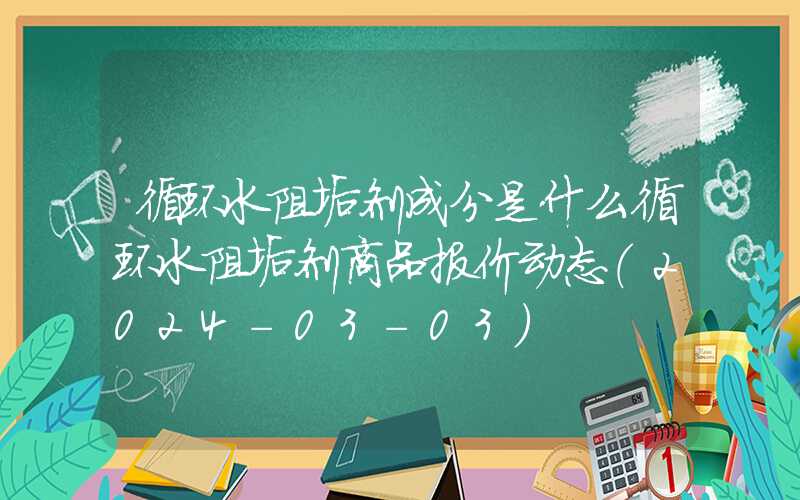 循环水阻垢剂成分是什么循环水阻垢剂商品报价动态（2024-03-03）