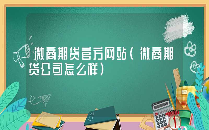 微商期货官方网站（微商期货公司怎么样）