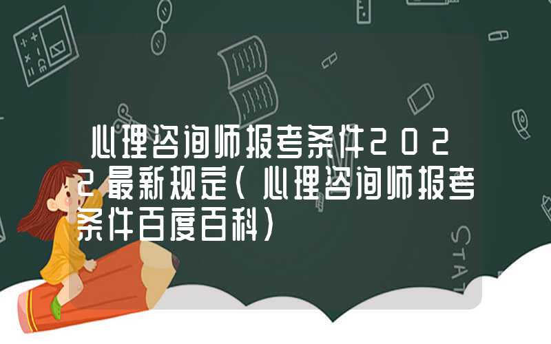 心理咨询师报考条件2022最新规定（心理咨询师报考条件百度百科）