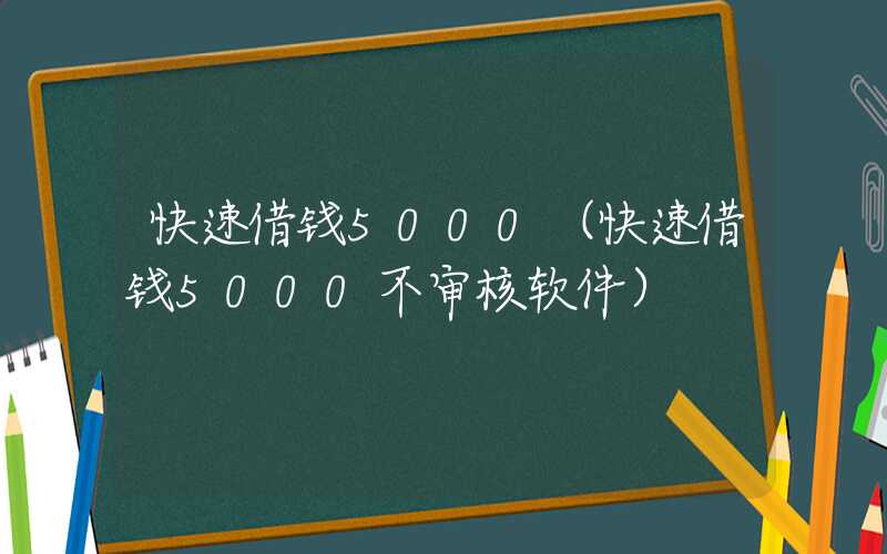 快速借钱5000（快速借钱5000不审核软件）