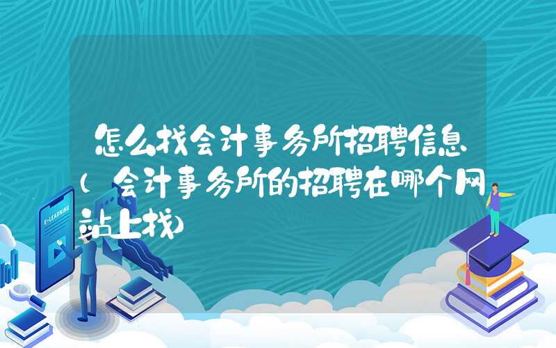 怎么找会计事务所招聘信息（会计事务所的招聘在哪个网站上找）