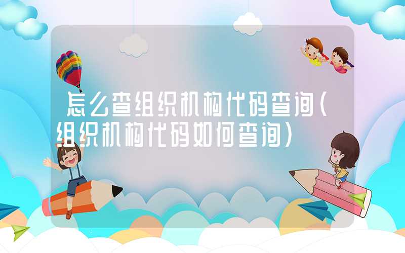 怎么查组织机构代码查询（组织机构代码如何查询）