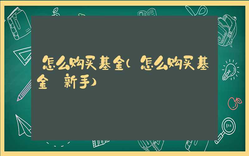 怎么购买基金（怎么购买基金 新手）