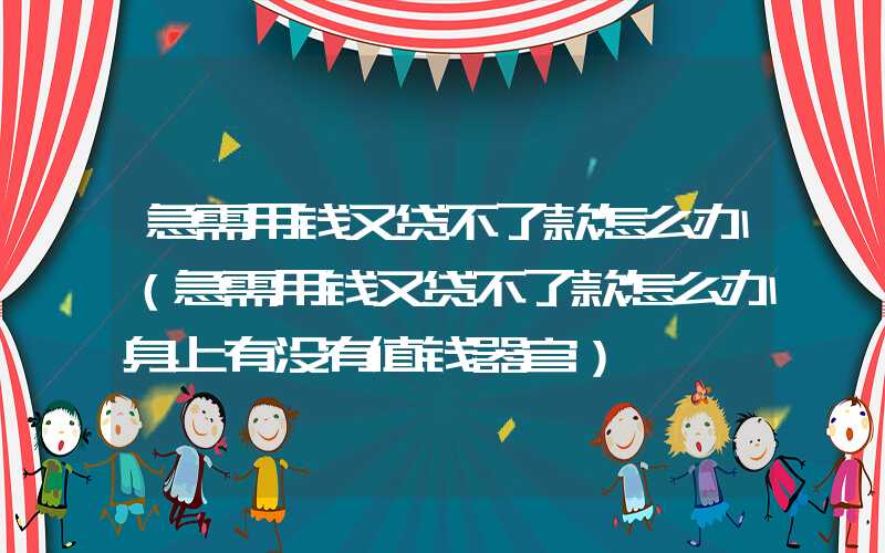 急需用钱又贷不了款怎么办（急需用钱又贷不了款怎么办身上有没有值钱器官）