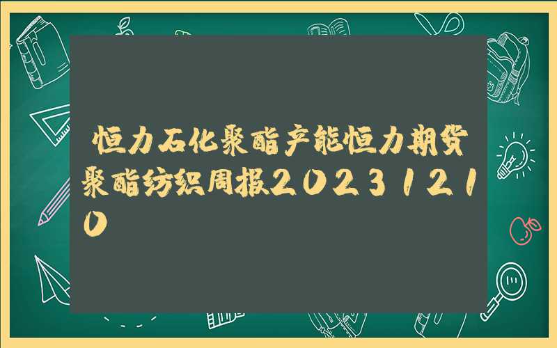 恒力石化聚酯产能恒力期货聚酯纺织周报20231210