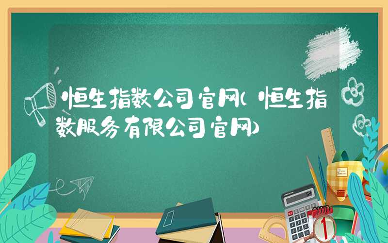 恒生指数公司官网（恒生指数服务有限公司官网）