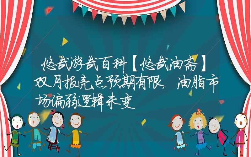 悠哉游哉百科【悠哉油斋】双月报亮点预期有限，油脂市场偏弱逻辑未变