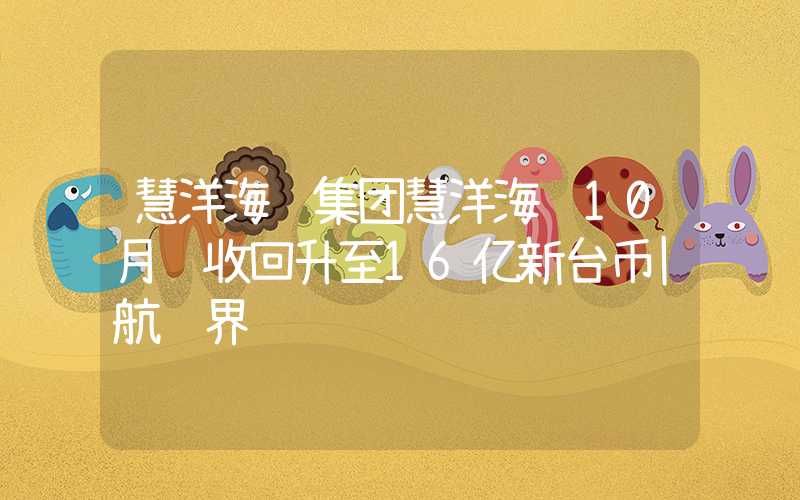 慧洋海运集团慧洋海运10月营收回升至16亿新台币|航运界