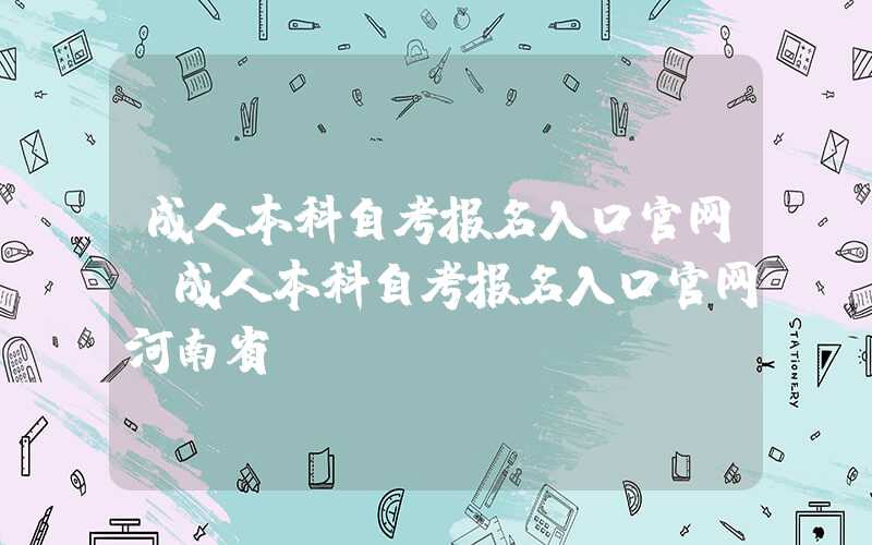 成人本科自考报名入口官网（成人本科自考报名入口官网河南省）