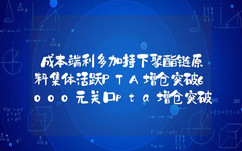 成本端利多加持下聚酯链原料集体活跃PTA增仓突破6000元关口pta增仓突破6000元关口","p":true,"g":[{"type":"sug","sa