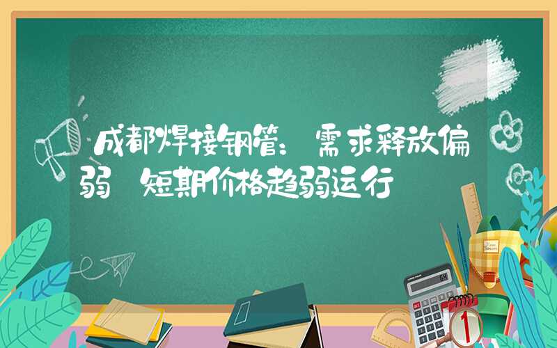 成都焊接钢管：需求释放偏弱 短期价格趋弱运行